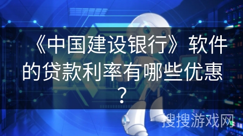 《中国建设银行》软件的贷款利率有哪些优惠？