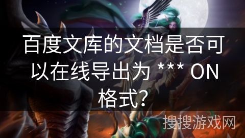 百度文库的文档是否可以在线导出为 *** ON格式？
