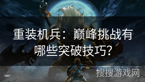 重装机兵：巅峰挑战有哪些突破技巧？
