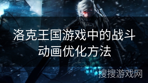 洛克王国游戏中的战斗动画优化方法
