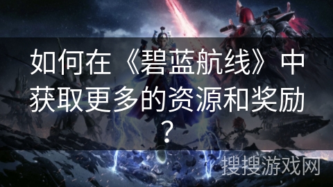 如何在《碧蓝航线》中获取更多的资源和奖励？