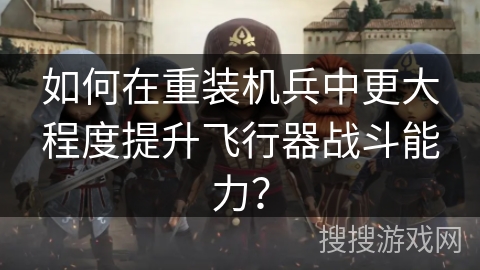 如何在重装机兵中更大程度提升飞行器战斗能力？