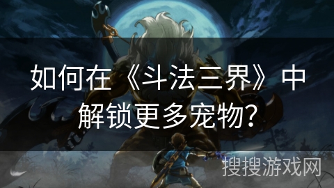 如何在《斗法三界》中解锁更多宠物？