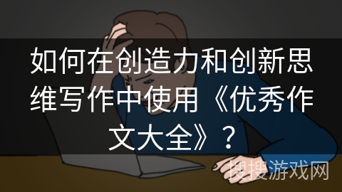 如何在创造力和创新思维写作中使用《优秀作文大全》？