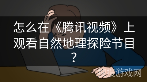 怎么在《腾讯视频》上观看自然地理探险节目？