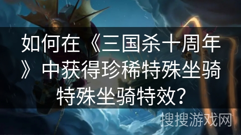 如何在《三国杀十周年》中获得珍稀特殊坐骑特殊坐骑特效？
