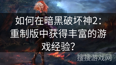 如何在暗黑破坏神2：重制版中获得丰富的游戏经验？