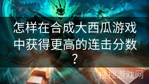 怎样在合成大西瓜游戏中获得更高的连击分数？