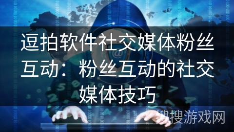 逗拍软件社交媒体粉丝互动：粉丝互动的社交媒体技巧