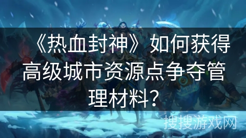《热血封神》如何获得高级城市资源点争夺管理材料？