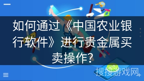 如何通过《中国农业银行软件》进行贵金属买卖操作？