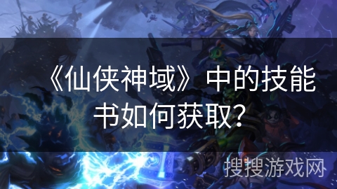 《仙侠神域》中的技能书如何获取? 《仙侠神域》中的技能书如何获取?