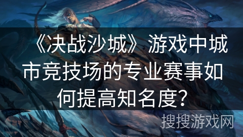 《决战沙城》游戏中城市竞技场的专业赛事如何提高知名度？