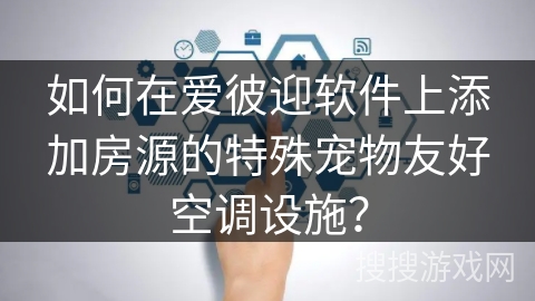 如何在爱彼迎软件上添加房源的特殊宠物友好空调设施？