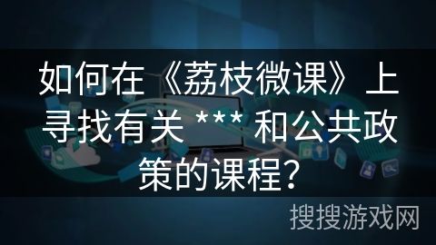 如何在《荔枝微课》上寻找有关 *** 和公共政策的课程？