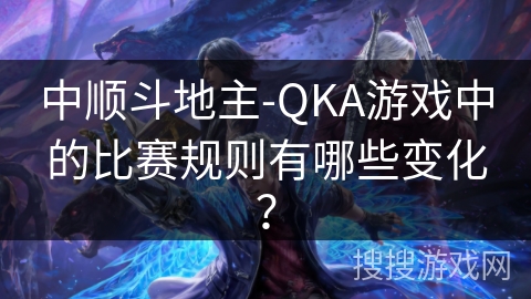中顺斗地主-QKA游戏中的比赛规则有哪些变化？