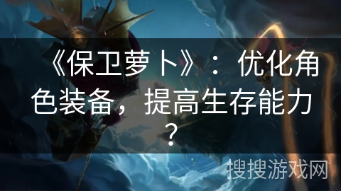 《保卫萝卜》：优化角色装备，提高生存能力？
