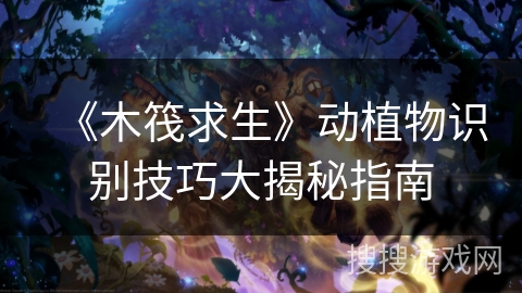 《木筏求生》动植物识别技巧大揭秘指南