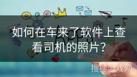 如何在车来了软件上查看司机的照片？
