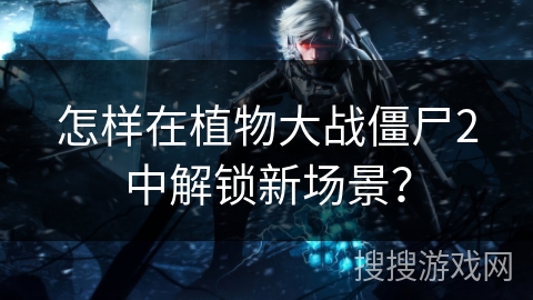 怎样在植物大战僵尸2中解锁新场景？