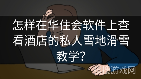 怎样在华住会软件上查看酒店的私人雪地滑雪教学？