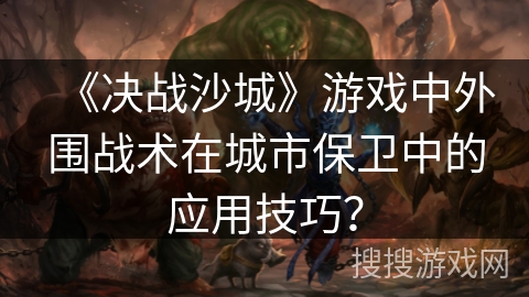 《决战沙城》游戏中外围战术在城市保卫中的应用技巧？