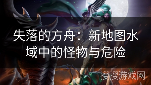 失落的方舟：新地图水域中的怪物与危险