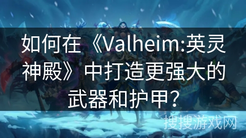 如何在《Valheim:英灵神殿》中打造更强大的武器和护甲？