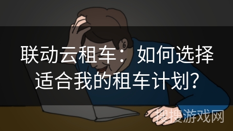 联动云租车：如何选择适合我的租车计划？