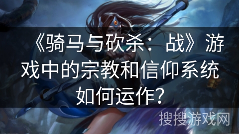 《骑马与砍杀：战》游戏中的宗教和信仰系统如何运作？