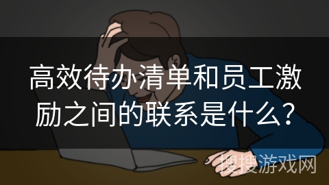 高效待办清单和员工激励之间的联系是什么？