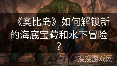 《奥比岛》如何解锁新的海底宝藏和水下冒险？