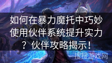 如何在暴力魔托中巧妙使用伙伴系统提升实力？伙伴攻略揭示！