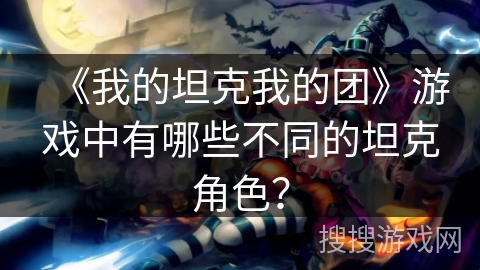 《我的坦克我的团》游戏中有哪些不同的坦克角色？