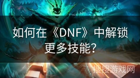 如何在《DNF》中解锁更多技能？