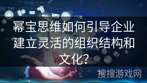 幂宝思维如何引导企业建立灵活的组织结构和文化？