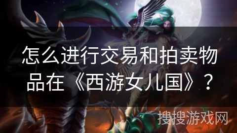 怎么进行交易和拍卖物品在《西游女儿国》？