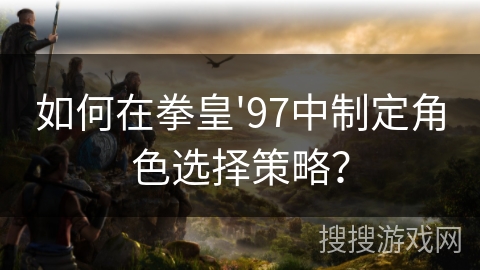 如何在拳皇'97中制定角色选择策略？