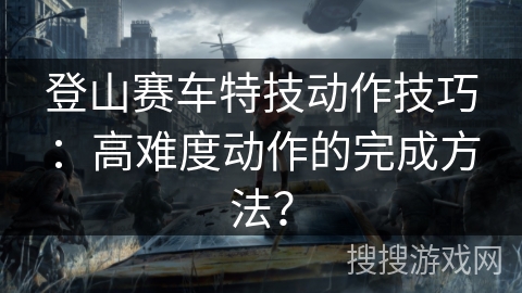 登山赛车特技动作技巧：高难度动作的完成方法？