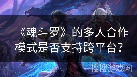 《魂斗罗》的多人合作模式是否支持跨平台？