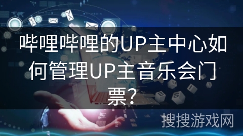 哔哩哔哩的UP主中心如何管理UP主音乐会门票？