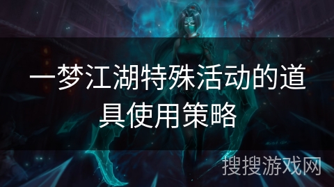 一梦江湖特殊活动的道具使用策略 一梦江湖特殊活动的道具使用策略