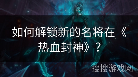 如何解锁新的名将在《热血封神》？