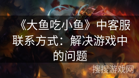 《大鱼吃小鱼》中客服联系方式：解决游戏中的问题