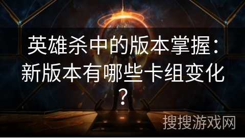 英雄杀中的版本掌握：新版本有哪些卡组变化？