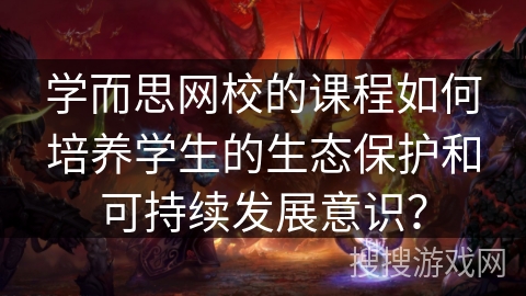 学而思网校的课程如何培养学生的生态保护和可持续发展意识？