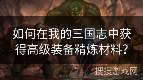 如何在我的三国志中获得高级装备精炼材料？