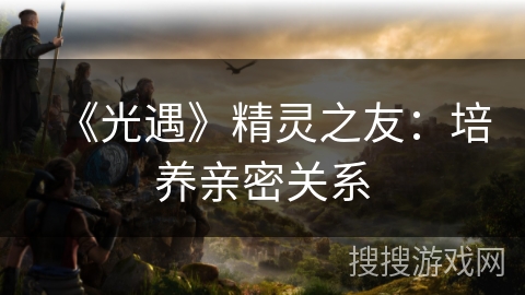 《光遇》精灵之友：培养亲密关系