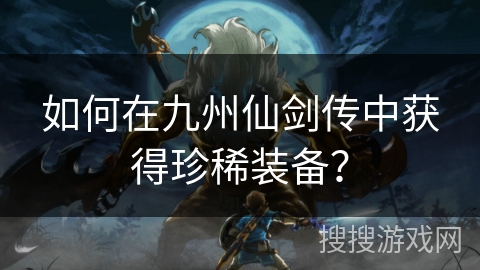 如何在九州仙剑传中获得珍稀装备? 如何在九州仙剑传中获得珍稀装备?