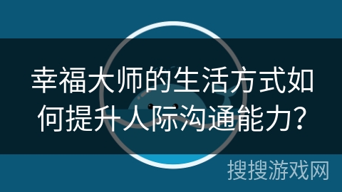 幸福大师的生活方式如何提升人际沟通能力? 幸福大师的生活方式如何提升人际沟通能力?
